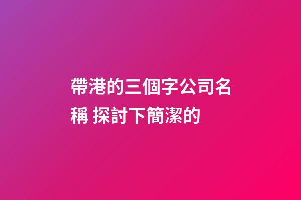 帶港的三個字公司名稱 探討下簡潔的